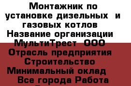 Монтажник по установке дизельных  и газовых котлов › Название организации ­ МультиТрест, ООО › Отрасль предприятия ­ Строительство › Минимальный оклад ­ 1 - Все города Работа » Вакансии   . Мурманская обл.,Оленегорск г.